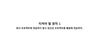 지켜야 할 원칙 1
회사 프로젝트에 연습하지 말고 장난감 프로젝트를 활용해 연습하자.
 