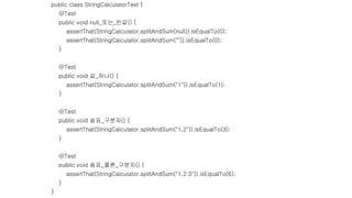 public class StringCalculatorTest {
@Test
public void null_또는_빈값() {
assertThat(StringCalculator.splitAndSum(null)).isEqualTo(0);
assertThat(StringCalculator.splitAndSum("")).isEqualTo(0);
}
@Test
public void 값_하나() {
assertThat(StringCalculator.splitAndSum("1")).isEqualTo(1);
}
@Test
public void 쉼표_구분자() {
assertThat(StringCalculator.splitAndSum("1,2")).isEqualTo(3);
}
@Test
public void 쉼표_콜론_구분자() {
assertThat(StringCalculator.splitAndSum("1,2:3")).isEqualTo(6);
}
}
 