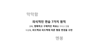 막막함
멘붕
의식적인 연습 7가지 원칙
셋째, 명확하고 구체적인 목표를 가지고 진행
다섯째, 피드백과 피드백에 따른 행동 변경을 수반
 