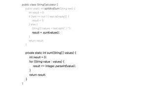 public class StringCalculator {
public static int splitAndSum(String text) {
int result = 0;
if (text == null || text.isEmpty()) {
result = 0;
} else {
String[] values = text.split(",|:");
result = sum(values);
}
return result;
}
private static int sum(String[] values) {
int result = 0;
for (String value : values) {
result += Integer.parseInt(value);
}
return result;
}
}
 