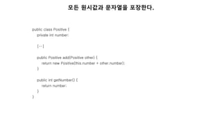 public class Positive {
private int number;
[…]
public Positive add(Positive other) {
return new Positive(this.number + other.number);
}
public int getNumber() {
return number;
}
}
모든 원시값과 문자열을 포장한다.
 