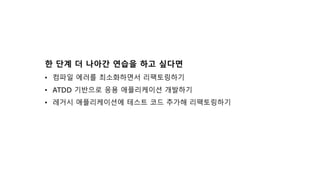 한 단계 더 나아간 연습을 하고 싶다면
• 컴파일 에러를 최소화하면서 리팩토링하기
• ATDD 기반으로 응용 애플리케이션 개발하기
• 레거시 애플리케이션에 테스트 코드 추가해 리팩토링하기
 