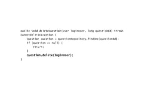 public void deleteQuestion(User loginUser, long questionId) throws
CannotDeleteException {
Question question = questionRepository.findOne(questionId);
if (question == null) {
return;
}
question.delete(loginUser);
}
 