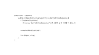 public class Question {
public void delete(User loginUser) throws CannotDeleteException {
if (!isOwner(loginUser)) {
throw new CannotDeleteException("다른 사람의 글은 삭제할 수 없다.");
}
answers.delete(loginUser);
this.deleted = true;
}
}
 