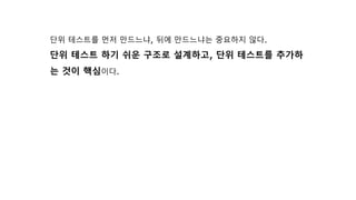 단위 테스트를 먼저 만드느냐, 뒤에 만드느냐는 중요하지 않다.
단위 테스트 하기 쉬운 구조로 설계하고, 단위 테스트를 추가하
는 것이 핵심이다.
 