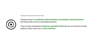 A design system is a collection of documentation on principles and best practices,
that helps guide a team to build digital products.
They are often embodied in UI libraries and pattern libraries, but can extend to include
guides on other areas such as 'Voice and Tone'.
https://github.com/alexpate/awesome-design-systems
 