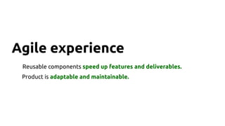Agile experience
Reusable components speed up features and deliverables.
Product is adaptable and maintainable.
 