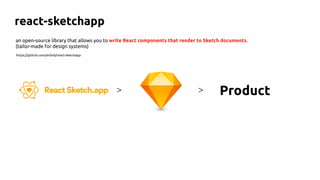 Product>>
react-sketchapp
an open-source library that allows you to write React components that render to Sketch documents.
(tailor-made for design systems)
https://github.com/airbnb/react-sketchapp
 