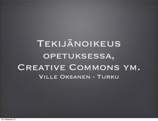 Tekijänoikeus
                       opetuksessa,
                   Creative Commons ym.
                      Ville Oksanen - Turku




22. lokakuuta 12
 