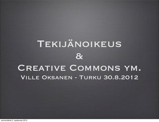 Tekijänoikeus
                            &
                  Creative Commons ym.
                     Ville Oksanen - Turku 30.8.2012




sunnuntaina 2. syyskuuta 2012
 