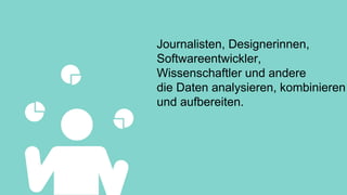 Journalisten, Designerinnen,
Softwareentwickler,
Wissenschaftler und andere
die Daten analysieren, kombinieren
und aufbereiten.
 