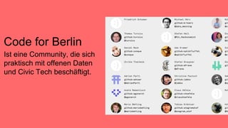 Ist eine Community, die sich
praktisch mit offenen Daten
und Civic Tech beschäftigt.
Code for Berlin
 