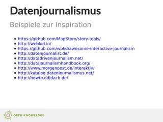 Datenjournalismus
● https://github.com/MapStory/story-tools/
● http://webkid.io/
● https://github.com/wbkd/awesome-interactive-journalism
● http://datenjournalist.de/
● http://datadrivenjournalism.net/
● http://datajournalismhandbook.org/
● http://www.morgenpost.de/interaktiv/
● http://katalog.datenjournalismus.net/
● http://howto.ddjdach.de/
Beispiele zur Inspiration
 