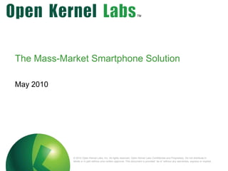 The Mass-Market Smartphone Solution May 2010 © 2010 Open Kernel Labs, Inc. All rights reserved. Open Kernel Labs Confidential and Proprietary. Do not distribute in whole or in part without prior written approval. This document is provided “as is” without any warranties, express or implied..  