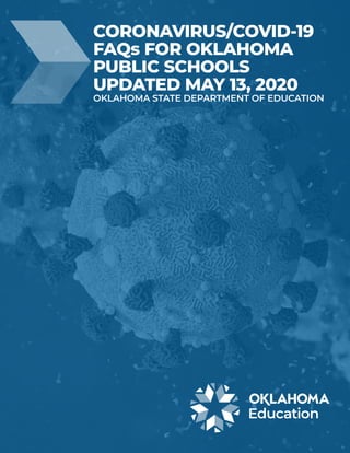 CORONAVIRUS/COVID-19
FAQs FOR OKLAHOMA
PUBLIC SCHOOLS
UPDATED MAY 13, 2020
OKLAHOMA STATE DEPARTMENT OF EDUCATION
 