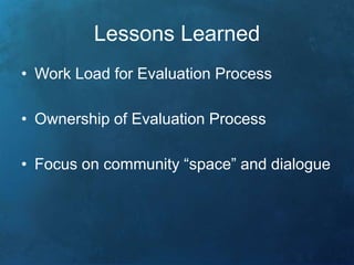 Lessons Learned 
• Work Load for Evaluation Process 
• Ownership of Evaluation Process 
• Focus on community “space” and dialogue 
 