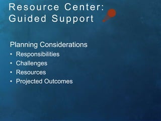 Resour ce Center : 
Gu i d ed Suppor t 
Planning Considerations 
• Responsibilities 
• Challenges 
• Resources 
• Projected Outcomes 
 