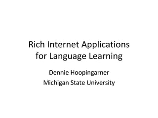 Rich Internet Applications for Language Learning Dennie Hoopingarner Michigan State University 