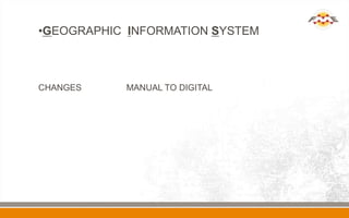 •GEOGRAPHIC INFORMATION SYSTEM



CHANGES    MANUAL TO DIGITAL
 