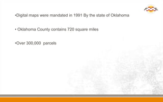 •Digital maps were mandated in 1991 By the state of Oklahoma


• Oklahoma County contains 720 square miles


•Over 300,000 parcels
 