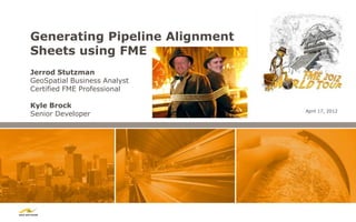 Generating Pipeline Alignment
Sheets using FME
Jerrod Stutzman
GeoSpatial Business Analyst
Certified FME Professional

Kyle Brock
                                April 17, 2012
Senior Developer
 