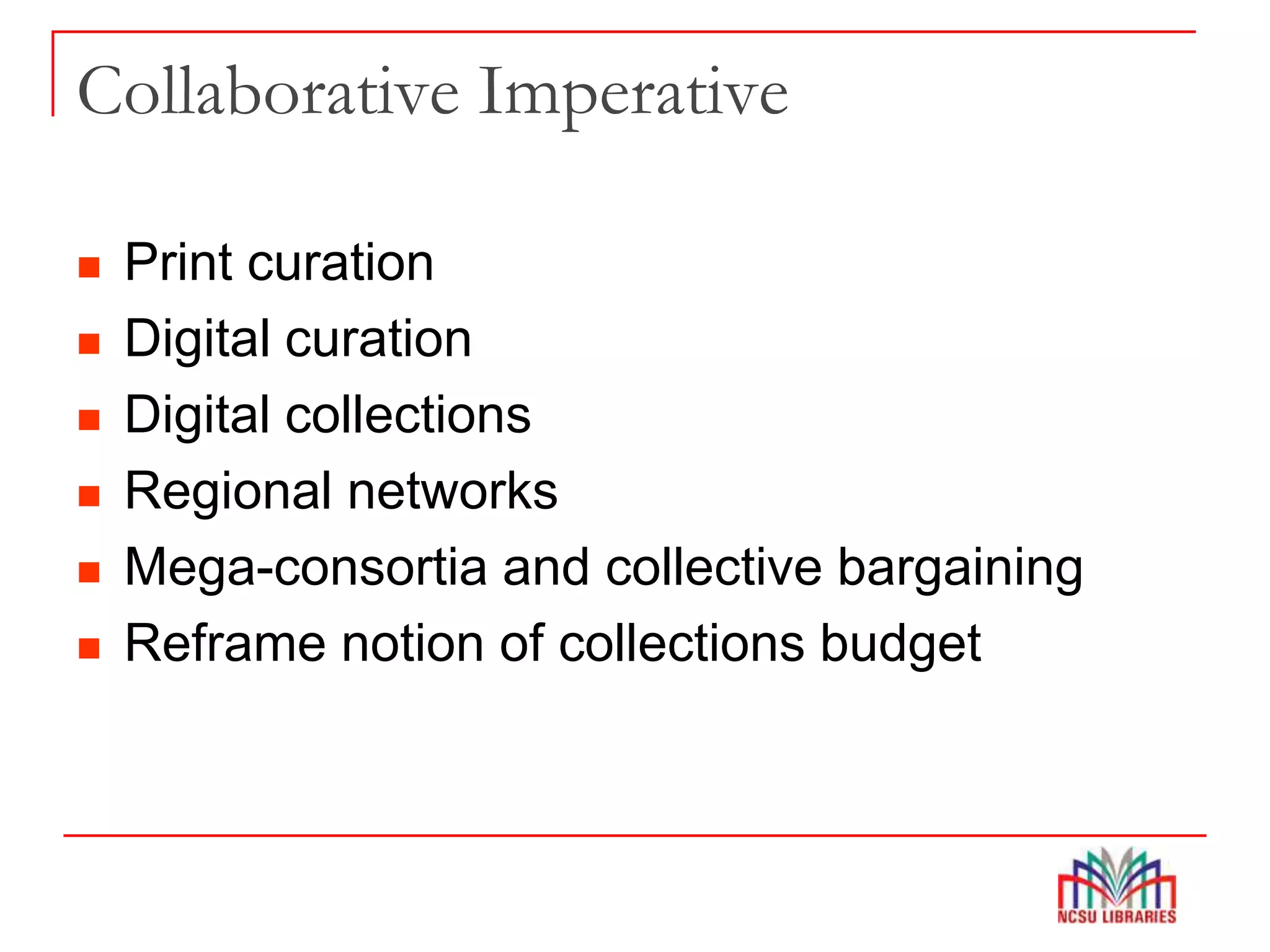 Collaborative Imperative
 Print curation
 Digital curation
 Digital collections
 Regional networks
 Mega-consortia and collective bargaining
 Reframe notion of collections budget
 