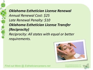 Oklahoma Esthetician License Renewal
   Annual Renewal Cost: $25
   Late Renewal Penalty: $10
   Oklahoma Esthetician Lice...