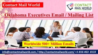 Oklahoma Executives Email / Mailing List
info@contactmailworld.com / http://contactmailworld.com/ +1-816-463- 8133
Contact Mail World
Worldwide 500+ Million Emails
 