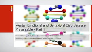 Mental, Emotional and Behavioral Disorders are
Preventable - Part 1
Dennis D. Embry, Ph.D., Senior Scientist and President, PAXIS Institute
Co-Investigator, Promise Neighborhood Research Consortium, ORI
 