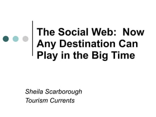 The Social Web:  Now Any Destination Can Play in the Big Time   Sheila Scarborough Tourism Currents 