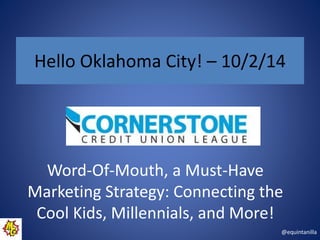 Hello Oklahoma City! – 10/2/14 
@equintanilla 
Word-Of-Mouth, a Must-Have 
Marketing Strategy: Connecting the 
Cool Kids, Millennials, and More! 
 