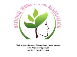 Welcome to National Women in Ag. Association’s
           First Annual Symposium
           April 3rd ~ April 5th, 2011
 