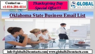 Oklahoma State Business Email List
Contact us –
+1-816-286-4114
info@globalb2bcontacts.com| www.globalb2bcontacts.com
Thanksgiving Day
Special Offer!!!
 
