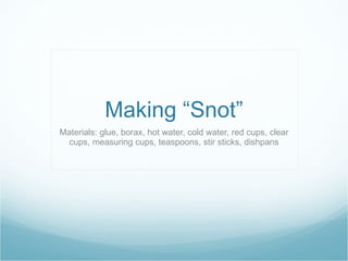Making “Snot” Materials: glue, borax, hot water, cold water, red cups, clear cups, measuring cups, teaspoons, stir sticks, dishpans 