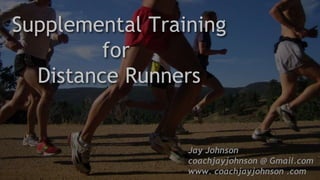 Supplemental Training
for
Distance Runners
Jay Johnson
coachjayjohnson @ Gmail.com
www. coachjayjohnson .com
 