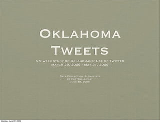 Oklahoma
                          Tweets
                        A 9 week study of Oklahomans’ Use of Twitter
                                March 29, 2009 - May 31, 2009


                                   Data Collection & Analysis
                                        by @mattgalloway
                                          June 18, 2009




Monday, June 22, 2009
 