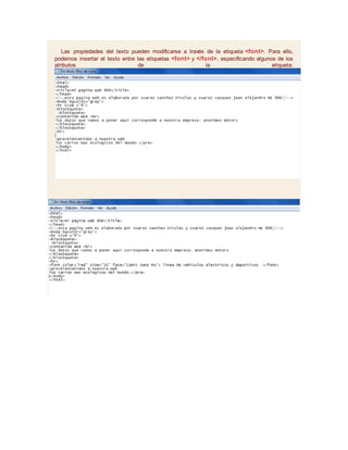 Las propiedades del texto pueden modificarse a través de la etiqueta <font>. Para ello,
podemos insertar el texto entre las etiquetas <font> y </font>, especificando algunos de los
atributos de la etiqueta:
 