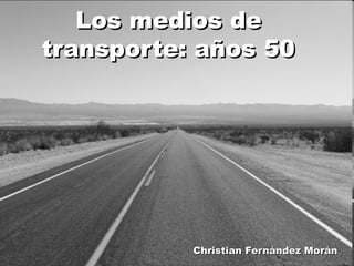 Los medios deLos medios de
transporte: años 50transporte: años 50
Christian Fernández MoránChristian Fernández Morán
 