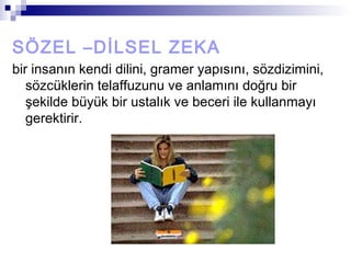 SÖZEL –DİLSEL ZEKA
bir insanın kendi dilini, gramer yapısını, sözdizimini,
sözcüklerin telaffuzunu ve anlamını doğru bir
şekilde büyük bir ustalık ve beceri ile kullanmayı
gerektirir.
 