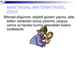 MANTIKSAL-MATEMATİKSEL
ZEKA
Bilimsel düşünme, objektif gözlem yapma, elde
edilen verilerden sonuç çıkarma, yargıya
varma ve hipotez kurma yetenekleri baskın
özelliklerdir.
 