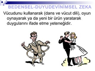 BEDENSEL-DUYUDEVİNİMSEL ZEKA
Vücudunu kullanarak (dans ve vücut dili), oyun
oynayarak ya da yeni bir ürün yaratarak
duygularını ifade etme yeteneğidir.
 