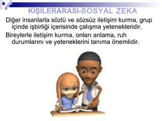 KİŞİLERARASI-SOSYAL ZEKA
Diğer insanlarla sözlü ve sözsüz iletişim kurma, grup
içinde işbirliği içerisinde çalışma yetenekleridir.
Bireylerle iletişim kurma, onları anlama, ruh
durumlarını ve yeteneklerini tanıma önemlidir.
 
