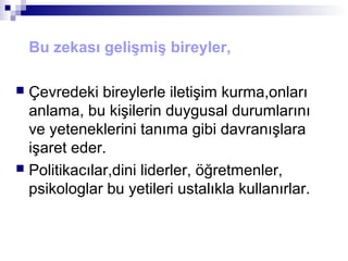 Bu zekası gelişmiş bireyler,
 Çevredeki bireylerle iletişim kurma,onları
anlama, bu kişilerin duygusal durumlarını
ve yeteneklerini tanıma gibi davranışlara
işaret eder.
 Politikacılar,dini liderler, öğretmenler,
psikologlar bu yetileri ustalıkla kullanırlar.
 