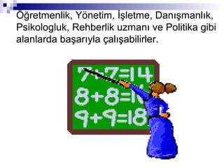 Öğretmenlik, Yönetim, İşletme, Danışmanlık,
Psikologluk, Rehberlik uzmanı ve Politika gibi
alanlarda başarıyla çalışabilirler.
 