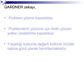 GARDNER zekayı,
• Problem çözme kapasitesi,
• Problemlerin çözümü için farklı çözüm
yolları üretebilme kapasitesi
• Yaşadığı topluma değerli kültürel ürünler
katma gücü olarak tanımlamaktadır.
 