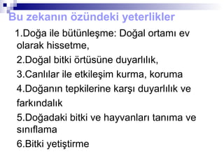 Bu zekanın özündeki yeterlikler
1.Doğa ile bütünleşme: Doğal ortamı ev
olarak hissetme,
2.Doğal bitki örtüsüne duyarlılık,
3.Canlılar ile etkileşim kurma, koruma
4.Doğanın tepkilerine karşı duyarlılık ve
farkındalık
5.Doğadaki bitki ve hayvanları tanıma ve
sınıflama
6.Bitki yetiştirme
 