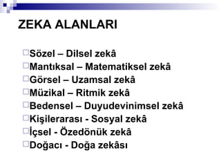 ZEKA ALANLARI
Sözel – Dilsel zekâ
Mantıksal – Matematiksel zekâ
Görsel – Uzamsal zekâ
Müzikal – Ritmik zekâ
Bedensel – Duyudevinimsel zekâ
Kişilerarası - Sosyal zekâ
İçsel - Özedönük zekâ
Doğacı - Doğa zekâsı
 