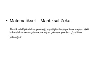 Matematiksel – Mantıksal Zeka Mantıksal düşünebilme yeteneği, soyut işlemler yapabilme, sayıları etkili kullanabilme ve sorgulama, varsayım çıkarma, problem çözebilme yeteneğidir.   