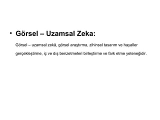 Görsel – Uzamsal Zeka:   Görsel – uzamsal zekâ, görsel araştırma, zihinsel tasarım ve hayaller gerçekleştirme, iç ve dış benzetmeleri birleştirme ve fark etme yeteneğidir.   