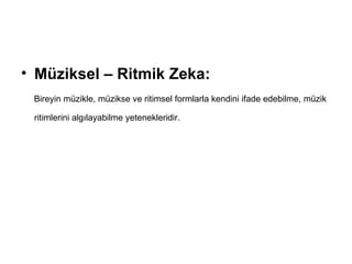Müziksel – Ritmik Zeka: Bireyin müzikle, müzikse ve ritimsel formlarla kendini ifade edebilme, müzik ritimlerini algılayabilme yetenekleridir.   